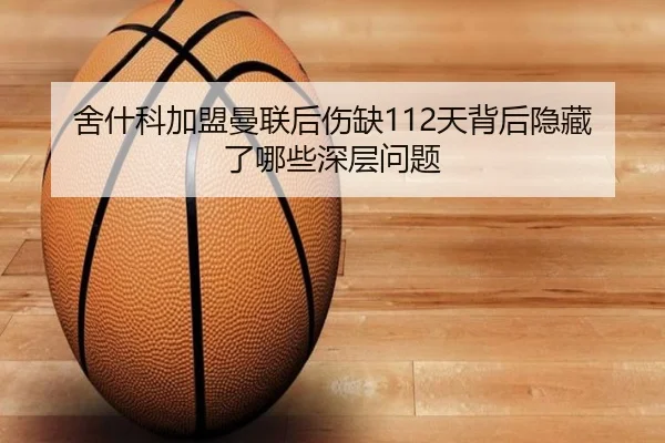舍什科加盟曼联后伤缺112天背后隐藏了哪些深层问题(yaxin)